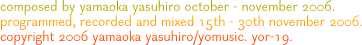 composed by yamaoka yasuhiro october - november 2006. programmed, recorded and mixed 15th - 30th november 2006. copyright 2006 yamaoka yasuhiro/yomusic. yor-19.